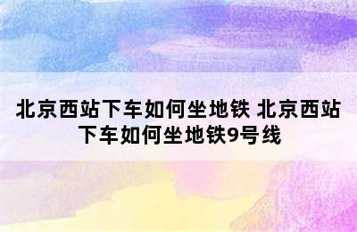 北京西站下车如何坐地铁 北京西站下车如何坐地铁9号线